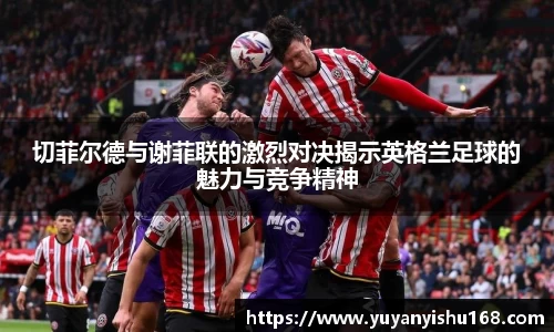 切菲尔德与谢菲联的激烈对决揭示英格兰足球的魅力与竞争精神