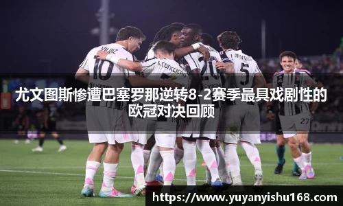 尤文图斯惨遭巴塞罗那逆转8-2赛季最具戏剧性的欧冠对决回顾