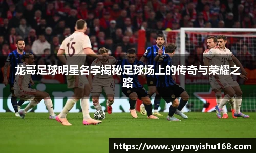 龙哥足球明星名字揭秘足球场上的传奇与荣耀之路