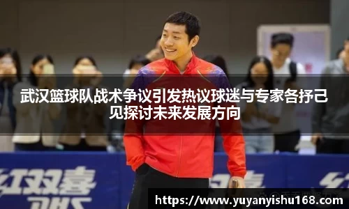 武汉篮球队战术争议引发热议球迷与专家各抒己见探讨未来发展方向