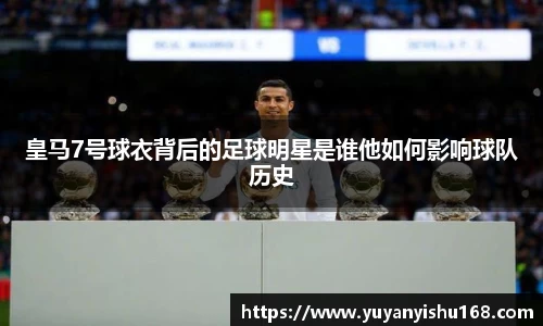 皇马7号球衣背后的足球明星是谁他如何影响球队历史
