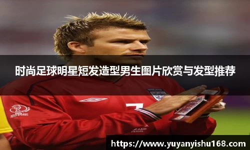 时尚足球明星短发造型男生图片欣赏与发型推荐