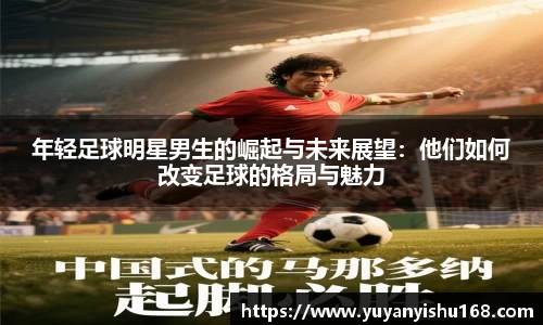 年轻足球明星男生的崛起与未来展望：他们如何改变足球的格局与魅力