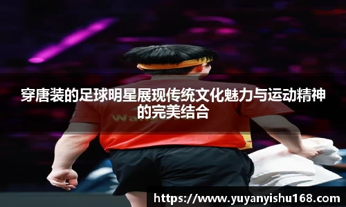 穿唐装的足球明星展现传统文化魅力与运动精神的完美结合