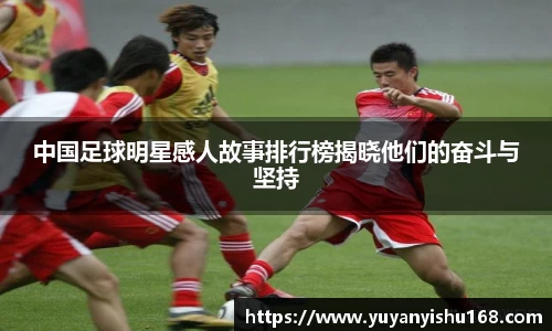 中国足球明星感人故事排行榜揭晓他们的奋斗与坚持