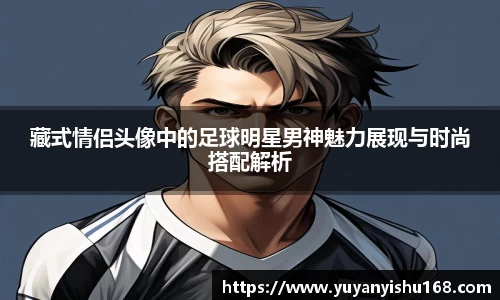 藏式情侣头像中的足球明星男神魅力展现与时尚搭配解析