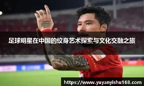 足球明星在中国的纹身艺术探索与文化交融之旅
